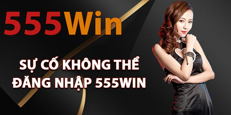 Các sự cố không thể đăng nhập 555Win