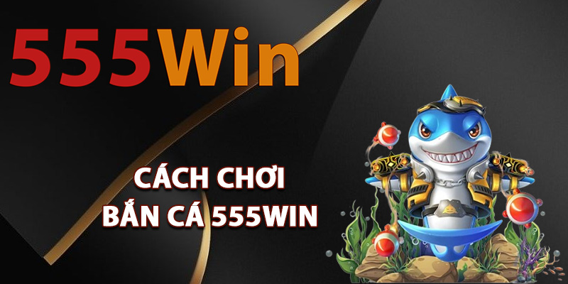 Cách chơi bắn cá 555Win luôn giành chiến thắng