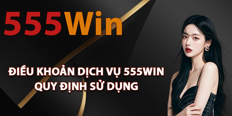 Điều khoản dịch vụ 555Win quy định sử dụng