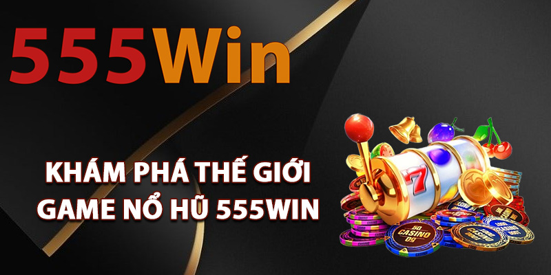 Khám phá thế giới game nổ hũ 555Win