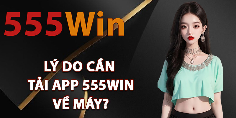 Lý do cần tải app 555Win về máy?