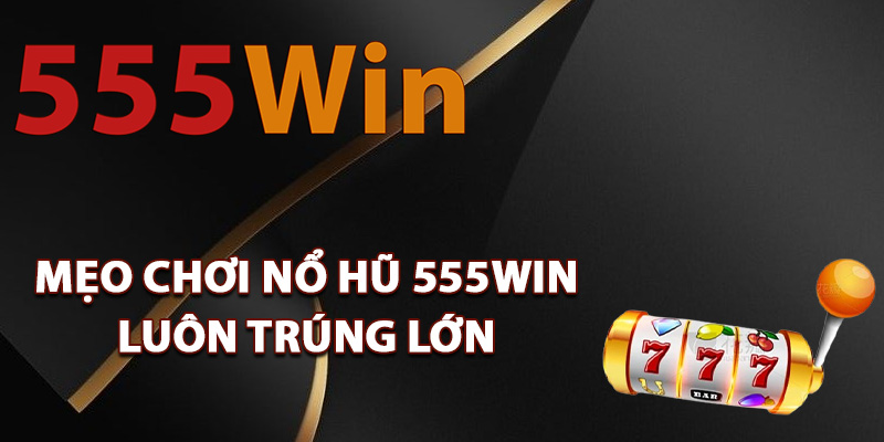 Mẹo chơi nổ hũ 555Win luôn trúng lớn