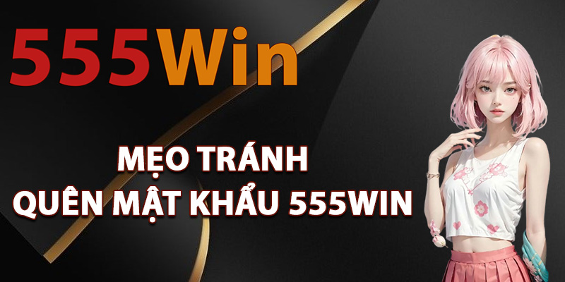 Mẹo tránh quên mật khẩu 555Win hiệu quả