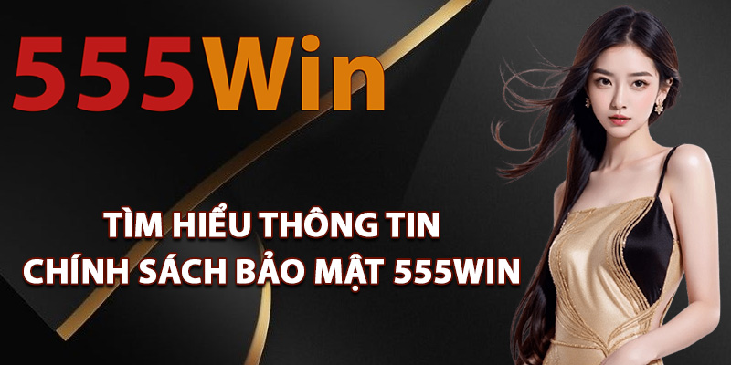 Tìm hiểu thông tin chính sách bảo mật 555Win