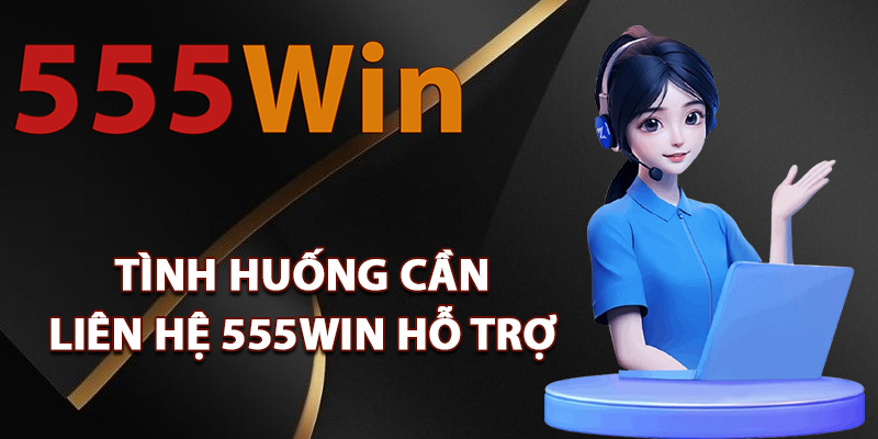 Tình huống cần liên hệ 555Win hỗ trợ